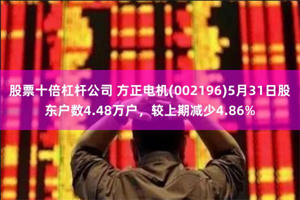 股票十倍杠杆公司 方正电机(002196)5月31日股东户数4.48万户，较上期减少4.86%