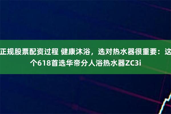 正规股票配资过程 健康沐浴，选对热水器很重要：这个618首选华帝分人浴热水器ZC3i