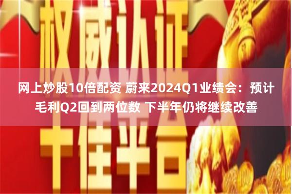 网上炒股10倍配资 蔚来2024Q1业绩会：预计毛利Q2回到两位数 下半年仍将继续改善