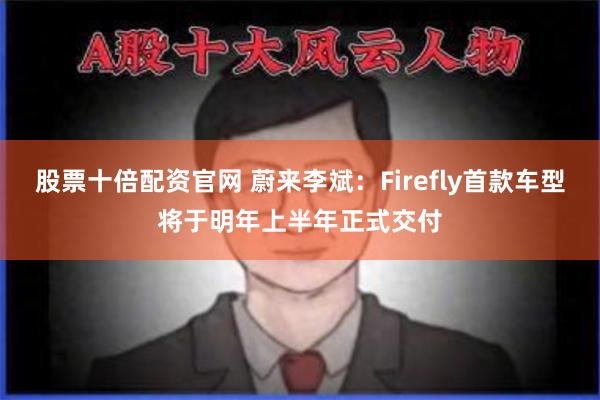 股票十倍配资官网 蔚来李斌：Firefly首款车型将于明年上半年正式交付