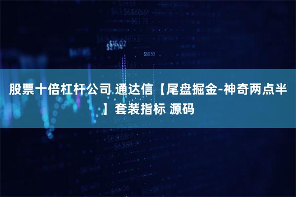 股票十倍杠杆公司 通达信【尾盘掘金-神奇两点半】套装指标 源码