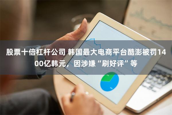 股票十倍杠杆公司 韩国最大电商平台酷澎被罚1400亿韩元，因涉嫌“刷好评”等