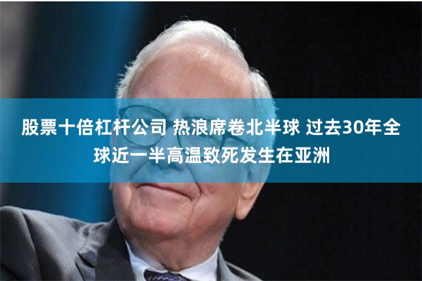 股票十倍杠杆公司 热浪席卷北半球 过去30年全球近一半高温致死发生在亚洲