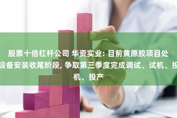 股票十倍杠杆公司 华资实业: 目前黄原胶项目处于设备安装收尾阶段, 争取第三季度完成调试、试机、投产