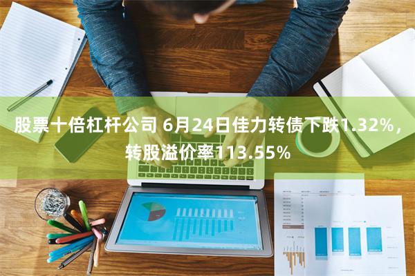 股票十倍杠杆公司 6月24日佳力转债下跌1.32%，转股溢价率113.55%