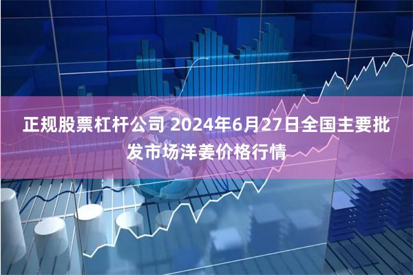 正规股票杠杆公司 2024年6月27日全国主要批发市场洋姜价格行情