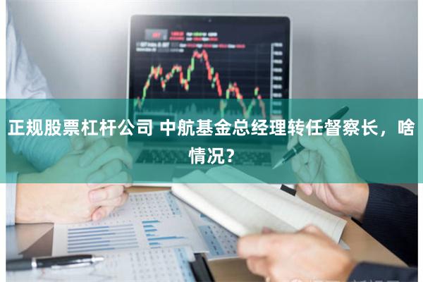 正规股票杠杆公司 中航基金总经理转任督察长，啥情况？