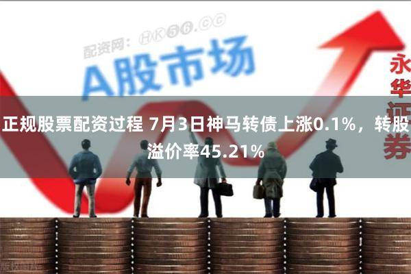 正规股票配资过程 7月3日神马转债上涨0.1%，转股溢价率45.21%