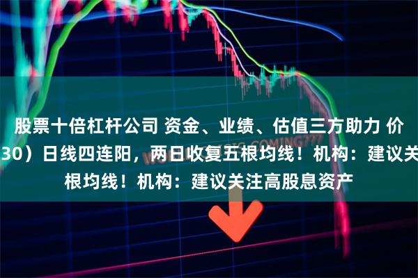 股票十倍杠杆公司 资金、业绩、估值三方助力 价值ETF（510030）日线四连阳，两日收复五根均线！机构：建议关注高股息资产