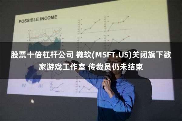 股票十倍杠杆公司 微软(MSFT.US)关闭旗下数家游戏工作室 传裁员仍未结束