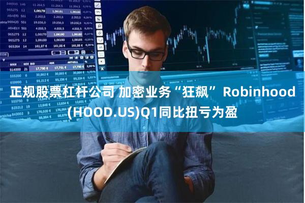 正规股票杠杆公司 加密业务“狂飙” Robinhood(HOOD.US)Q1同比扭亏为盈