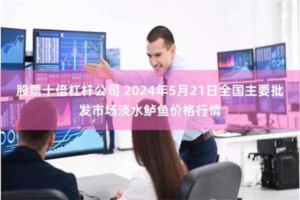 股票十倍杠杆公司 2024年5月21日全国主要批发市场淡水鲈鱼价格行情