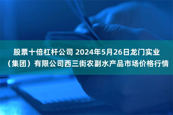 股票十倍杠杆公司 2024年5月26日龙门实业（集团）有限公司西三街农副水产品市场价格行情