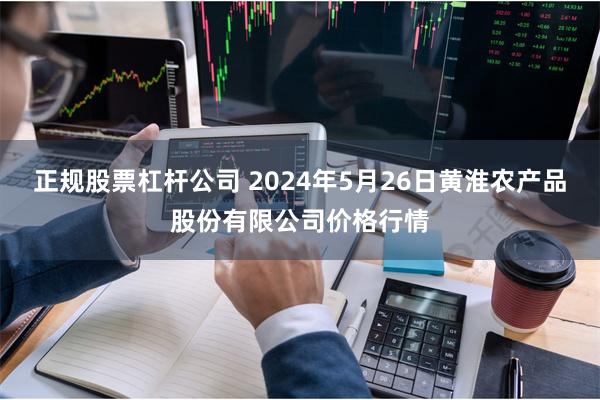 正规股票杠杆公司 2024年5月26日黄淮农产品股份有限公司价格行情