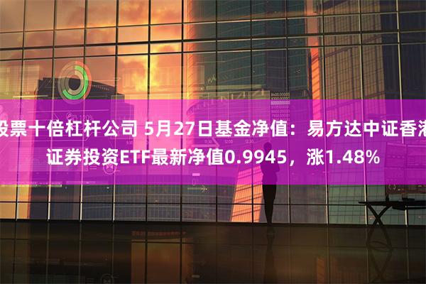 股票十倍杠杆公司 5月27日基金净值：易方达中证香港证券投资ETF最新净值0.9945，涨1.48%