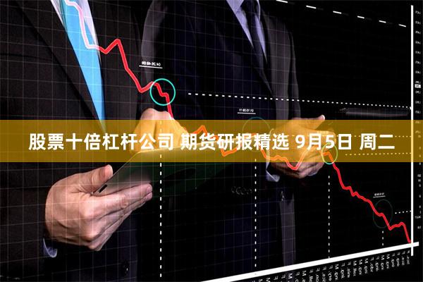 股票十倍杠杆公司 期货研报精选 9月5日 周二