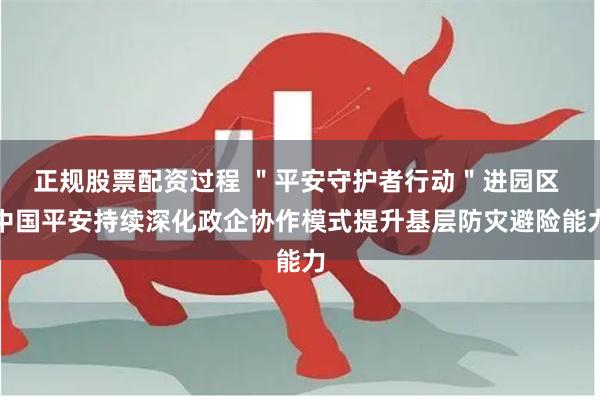 正规股票配资过程 ＂平安守护者行动＂进园区 中国平安持续深化政企协作模式提升基层防灾避险能力