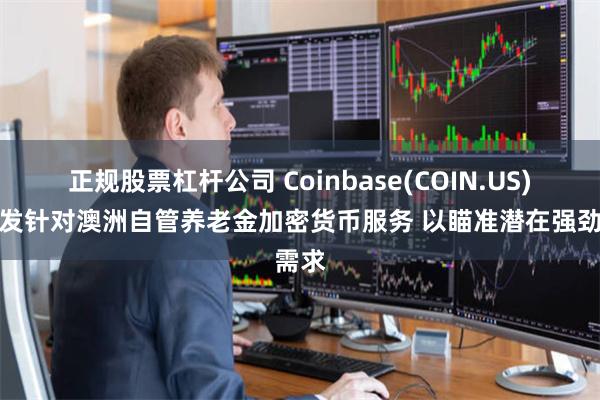 正规股票杠杆公司 Coinbase(COIN.US)拟开发针对澳洲自管养老金加密货币服务 以瞄准潜在强劲需求