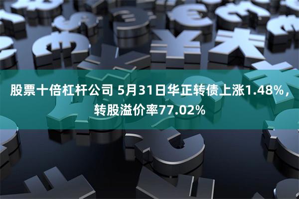 股票十倍杠杆公司 5月31日华正转债上涨1.48%，转股溢价率77.02%