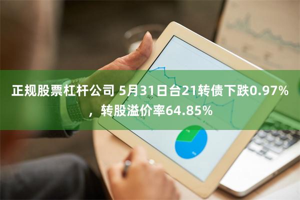 正规股票杠杆公司 5月31日台21转债下跌0.97%，转股溢价率64.85%