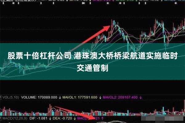 股票十倍杠杆公司 港珠澳大桥桥梁航道实施临时交通管制