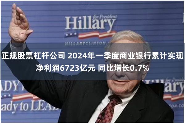 正规股票杠杆公司 2024年一季度商业银行累计实现净利润6723亿元 同比增长0.7%