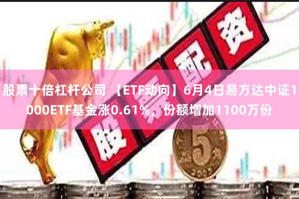 股票十倍杠杆公司 【ETF动向】6月4日易方达中证1000ETF基金涨0.61%，份额增加1100万份