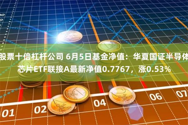 股票十倍杠杆公司 6月5日基金净值：华夏国证半导体芯片ETF联接A最新净值0.7767，涨0.53%