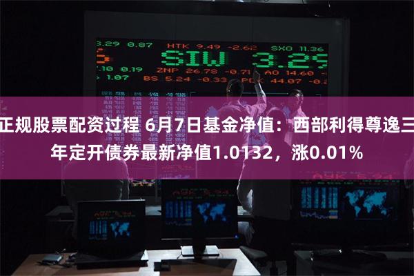 正规股票配资过程 6月7日基金净值：西部利得尊逸三年定开债券最新净值1.0132，涨0.01%