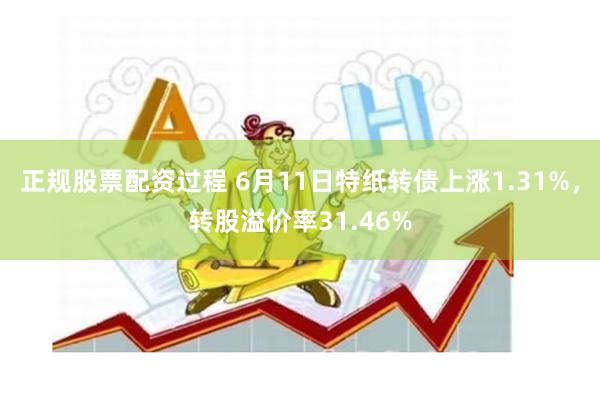 正规股票配资过程 6月11日特纸转债上涨1.31%，转股溢价率31.46%