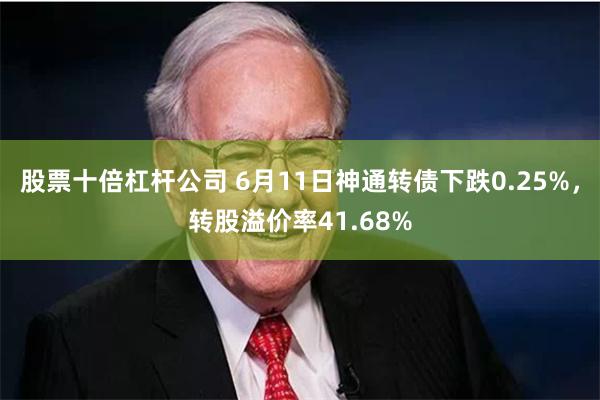 股票十倍杠杆公司 6月11日神通转债下跌0.25%，转股溢价率41.68%