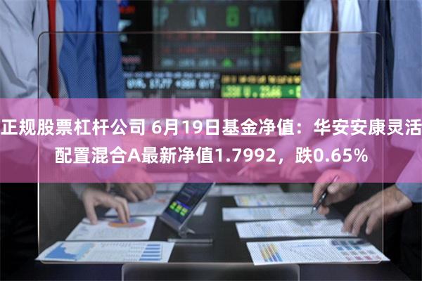 正规股票杠杆公司 6月19日基金净值：华安安康灵活配置混合A最新净值1.7992，跌0.65%