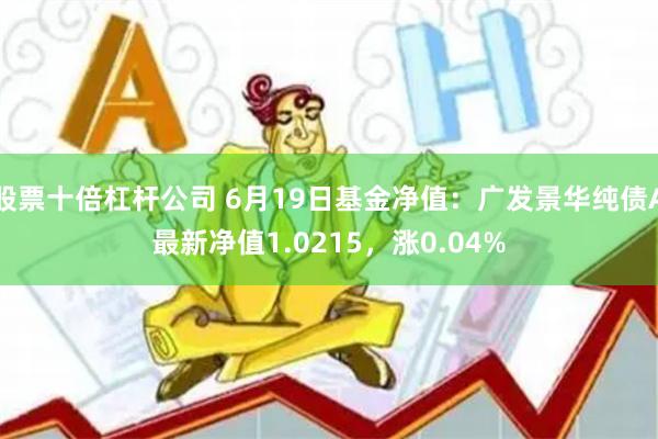 股票十倍杠杆公司 6月19日基金净值：广发景华纯债A最新净值1.0215，涨0.04%