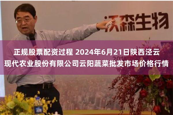 正规股票配资过程 2024年6月21日陕西泾云现代农业股份有限公司云阳蔬菜批发市场价格行情