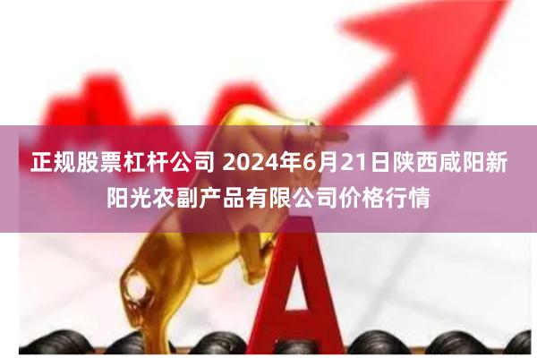 正规股票杠杆公司 2024年6月21日陕西咸阳新阳光农副产品有限公司价格行情