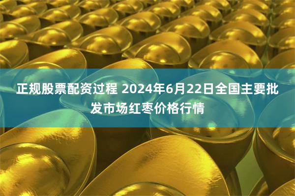 正规股票配资过程 2024年6月22日全国主要批发市场红枣价格行情