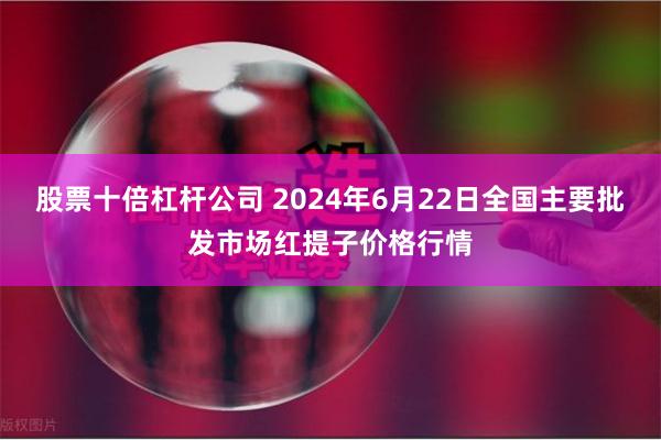 股票十倍杠杆公司 2024年6月22日全国主要批发市场红提子价格行情