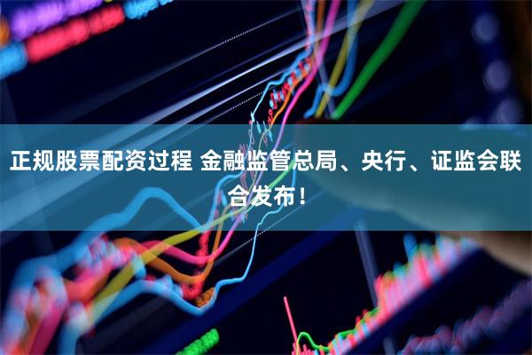 正规股票配资过程 金融监管总局、央行、证监会联合发布！