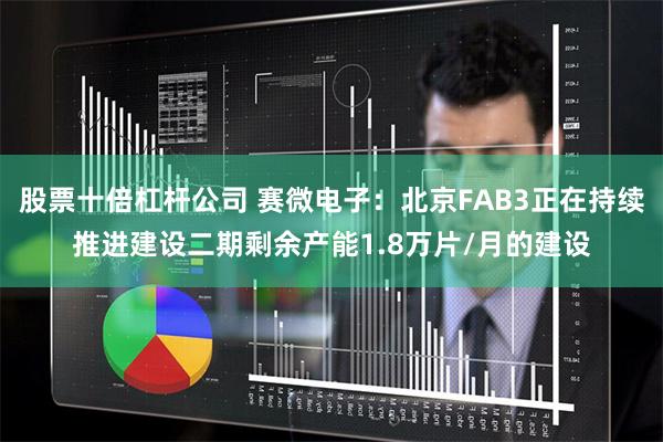 股票十倍杠杆公司 赛微电子：北京FAB3正在持续推进建设二期剩余产能1.8万片/月的建设