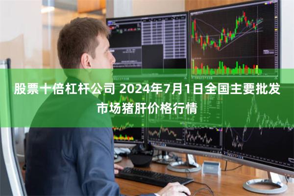 股票十倍杠杆公司 2024年7月1日全国主要批发市场猪肝价格行情