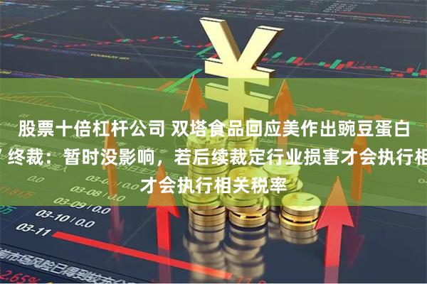 股票十倍杠杆公司 双塔食品回应美作出豌豆蛋白“双反”终裁：暂时没影响，若后续裁定行业损害才会执行相关税率