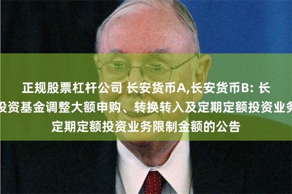 正规股票杠杆公司 长安货币A,长安货币B: 长安货币市场证券投资基金调整大额申购、转换转入及定期定额投资业务限制金额的公告