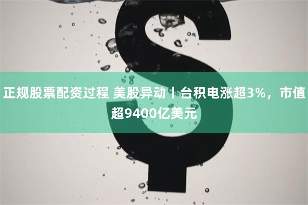 正规股票配资过程 美股异动丨台积电涨超3%，市值超9400亿美元