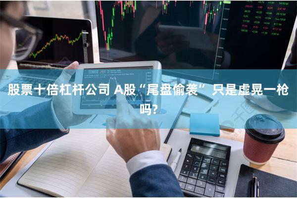 股票十倍杠杆公司 A股“尾盘偷袭” 只是虚晃一枪吗?