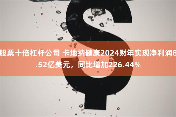 股票十倍杠杆公司 卡地纳健康2024财年实现净利润8.52亿美元，同比增加226.44%