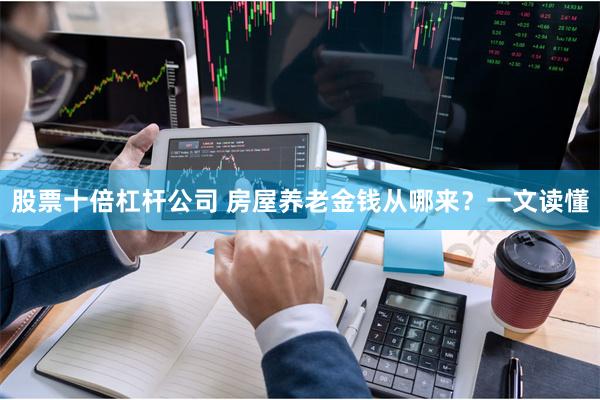 股票十倍杠杆公司 房屋养老金钱从哪来？一文读懂