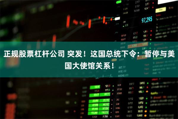 正规股票杠杆公司 突发！这国总统下令：暂停与美国大使馆关系！