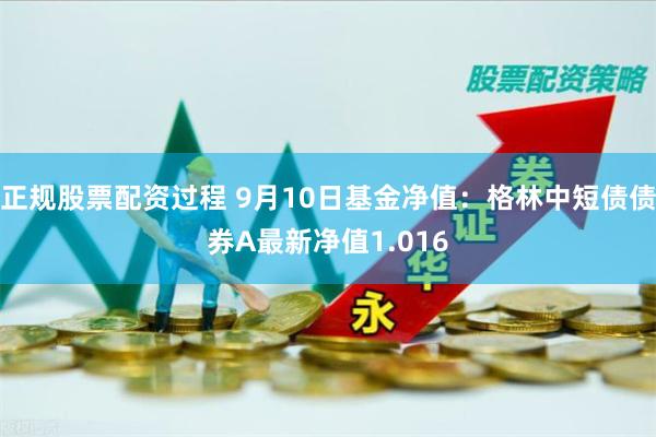 正规股票配资过程 9月10日基金净值：格林中短债债券A最新净值1.016