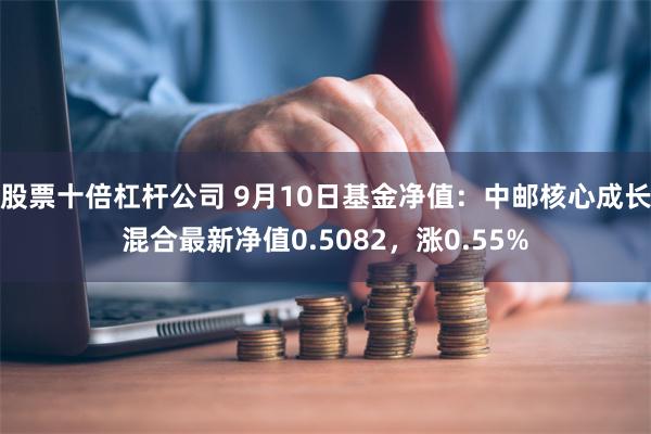 股票十倍杠杆公司 9月10日基金净值：中邮核心成长混合最新净值0.5082，涨0.55%