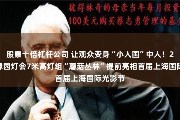 股票十倍杠杆公司 让观众变身“小人国”中人！2025年豫园灯会7米高灯组“蘑菇丛林”提前亮相首届上海国际光影节